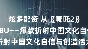 炫多配资 从《哪吒2》到LABUBU——爆款折射中国文化自信与创造活力