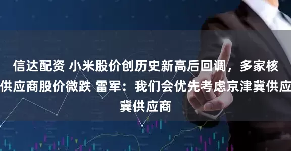 信达配资 小米股价创历史新高后回调，多家核心供应商股价微跌 雷军：我们会优先考虑京津冀供应商