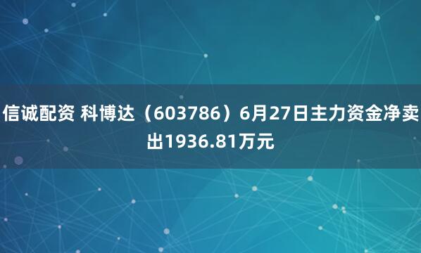 信诚配资 科博达（603786）6月27日主力资金净卖出1936.81万元