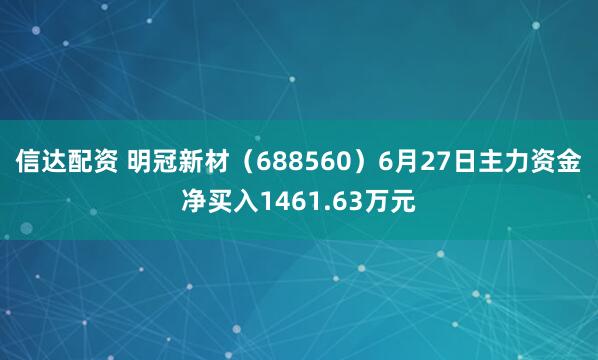 信达配资 明冠新材（688560）6月27日主力资金净买入1461.63万元