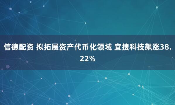 信德配资 拟拓展资产代币化领域 宜搜科技飙涨38.22%