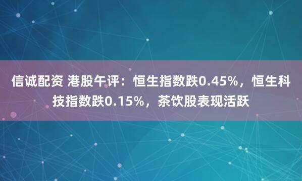 信诚配资 港股午评：恒生指数跌0.45%，恒生科技指数跌0.15%，茶饮股表现活跃