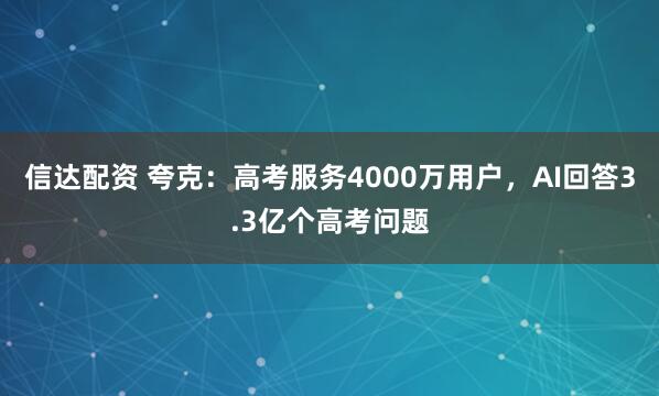 信达配资 夸克：高考服务4000万用户，AI回答3.3亿个高考问题