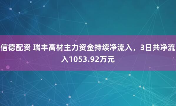 信德配资 瑞丰高材主力资金持续净流入，3日共净流入1053.92万元