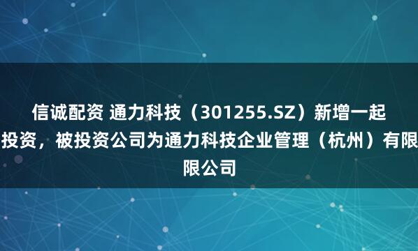 信诚配资 通力科技（301255.SZ）新增一起对外投资，被投资公司为通力科技企业管理（杭州）有限公司
