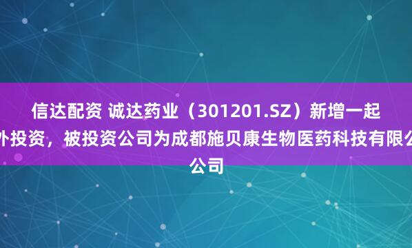 信达配资 诚达药业（301201.SZ）新增一起对外投资，被投资公司为成都施贝康生物医药科技有限公司