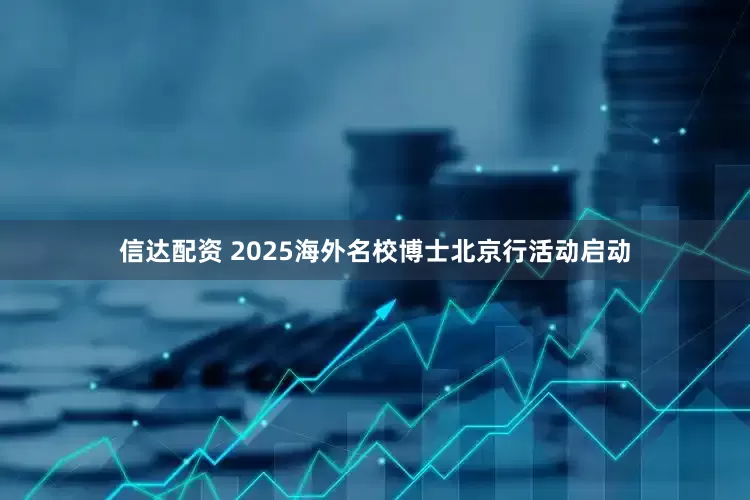 信达配资 2025海外名校博士北京行活动启动