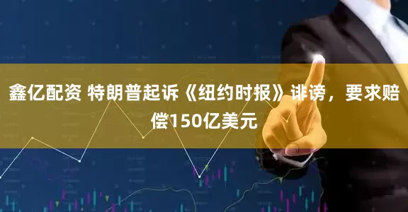 鑫亿配资 特朗普起诉《纽约时报》诽谤，要求赔偿150亿美元