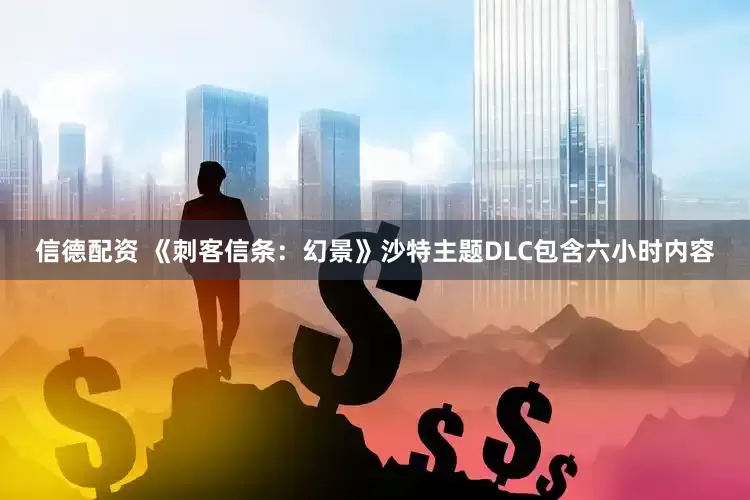 信德配资 《刺客信条：幻景》沙特主题DLC包含六小时内容