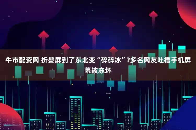 牛市配资网 折叠屏到了东北变“碎碎冰”?多名网友吐槽手机屏幕被冻坏