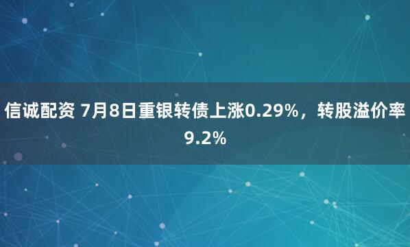 信诚配资 7月8日重银转债上涨0.29%，转股溢价率9.2%