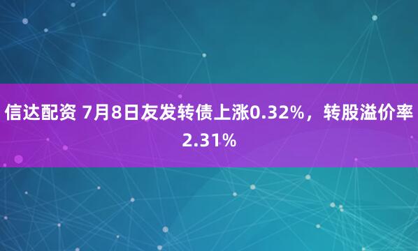 信达配资 7月8日友发转债上涨0.32%，转股溢价率2.31%