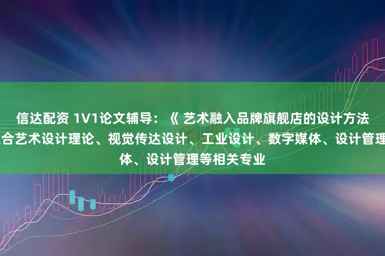 信达配资 1V1论文辅导：《 艺术融入品牌旗舰店的设计方法研究 》，适合艺术设计理论、视觉传达设计、工业设计、数字媒体、设计管理等相关专业