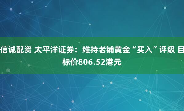 信诚配资 太平洋证券：维持老铺黄金“买入”评级 目标价806.52港元