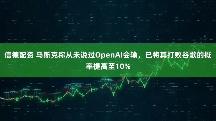 信德配资 马斯克称从未说过OpenAI会输，已将其打败谷歌的概率提高至10%