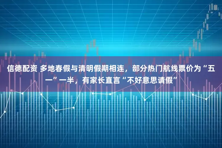 信德配资 多地春假与清明假期相连，部分热门航线票价为“五一”一半，有家长直言“不好意思请假”