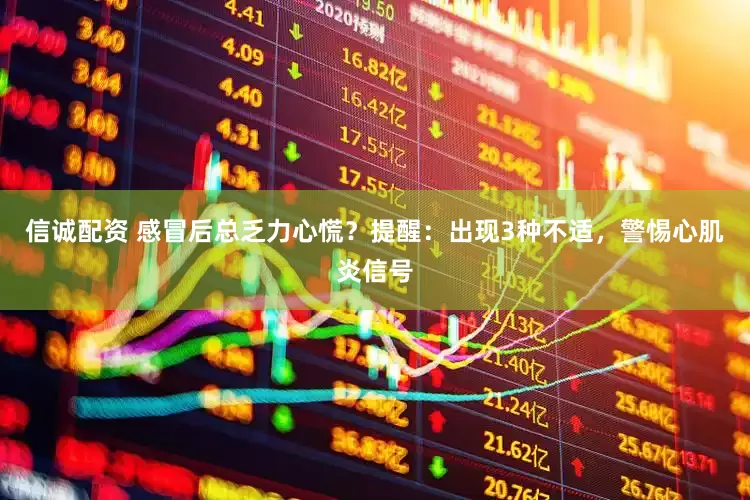 信诚配资 感冒后总乏力心慌？提醒：出现3种不适，警惕心肌炎信号