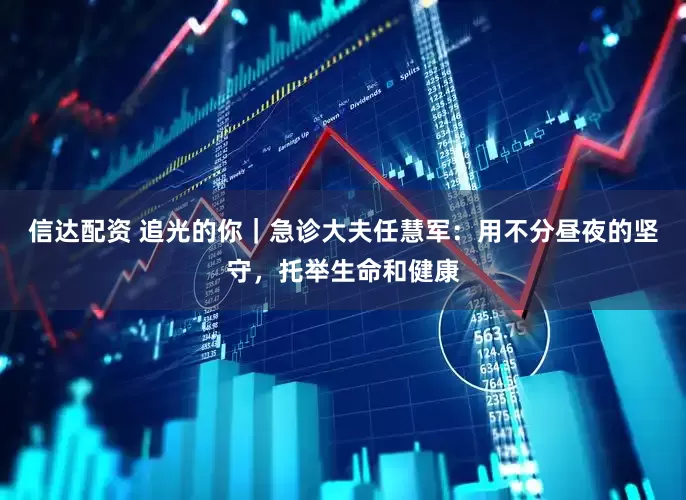 信达配资 追光的你｜急诊大夫任慧军：用不分昼夜的坚守，托举生命和健康