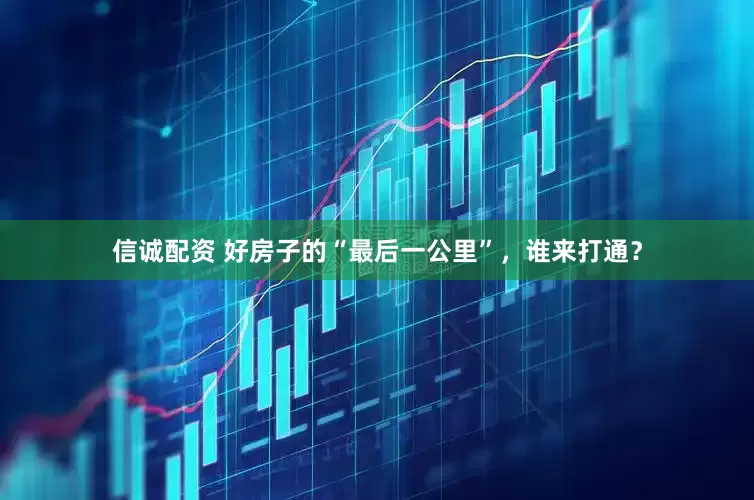 信诚配资 好房子的“最后一公里”，谁来打通？