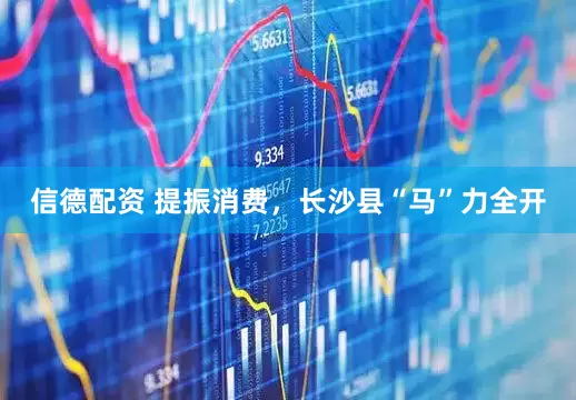 信德配资 提振消费，长沙县“马”力全开