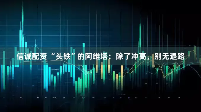 信诚配资 “头铁”的阿维塔：除了冲高，别无退路