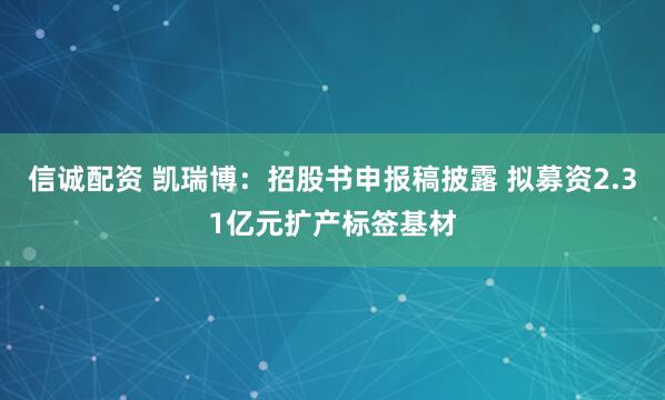 信诚配资 凯瑞博：招股书申报稿披露 拟募资2.31亿元扩产标签基材